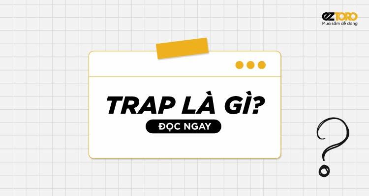 Trap là gì? Trapboy là gì? Dấu hiệu bị trap là gì?